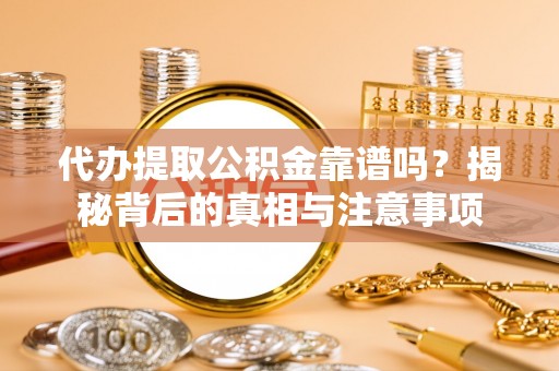 长白代办提取公积金靠谱吗？揭秘背后的真相与注意事项