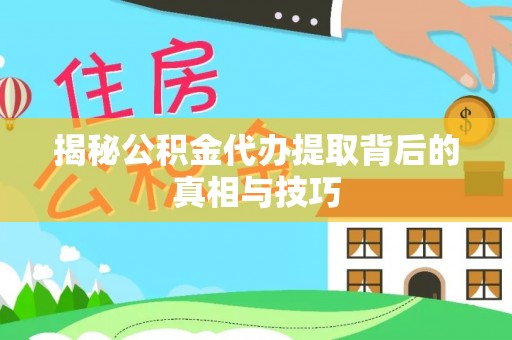 长白揭秘公积金代办提取背后的真相与技巧
