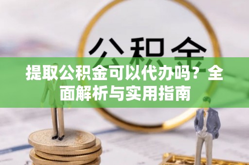 长白提取公积金可以代办吗？全面解析与实用指南
