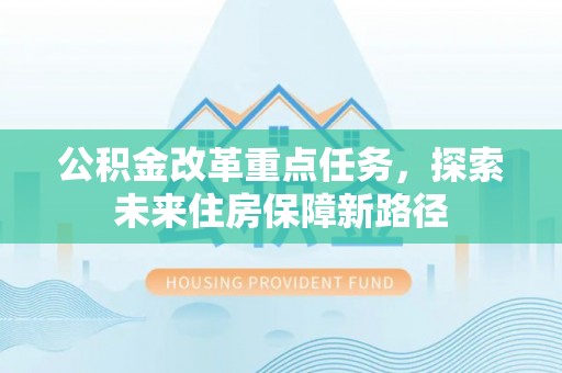 长白公积金改革重点任务，探索未来住房保障新路径
