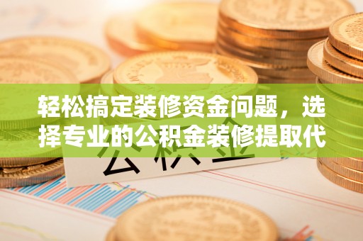 长白轻松搞定装修资金问题，选择专业的公积金装修提取代办服务