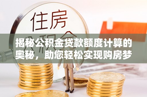 长白揭秘公积金贷款额度计算的奥秘，助您轻松实现购房梦想