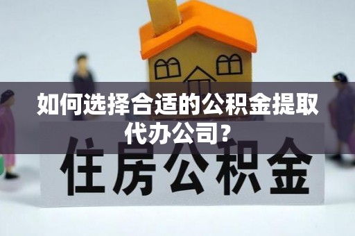 长白如何选择合适的公积金提取代办公司？