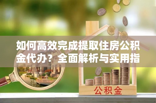 长白如何高效完成提取住房公积金代办？全面解析与实用指南