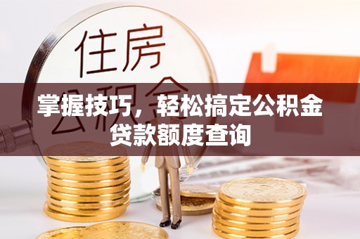 长白掌握技巧，轻松搞定公积金贷款额度查询