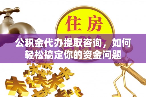 长白公积金代办提取咨询，如何轻松搞定你的资金问题