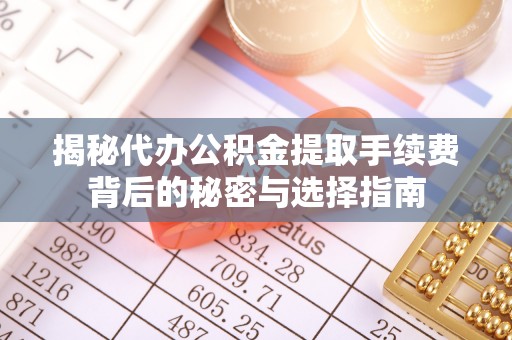 长白揭秘代办公积金提取手续费背后的秘密与选择指南