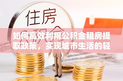 长白如何高效利用公积金租房提取政策，实现城市生活的轻松负担