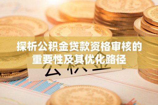 长白探析公积金贷款资格审核的重要性及其优化路径