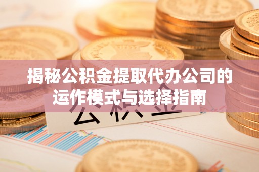 长白揭秘公积金提取代办公司的运作模式与选择指南