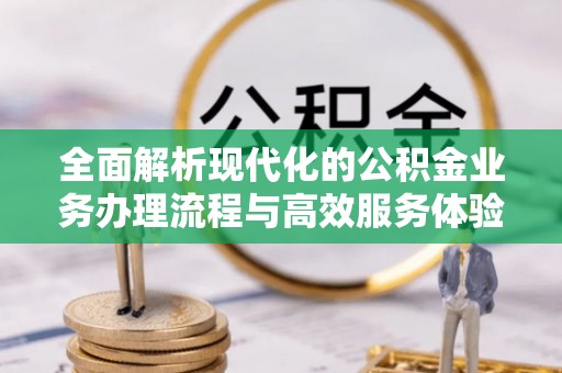 长白全面解析现代化的公积金业务办理流程与高效服务体验