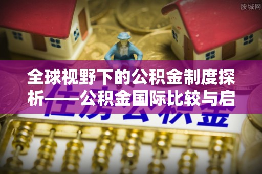 长白全球视野下的公积金制度探析——公积金国际比较与启示