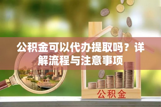 长白公积金可以代办提取吗？详解流程与注意事项