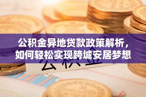 长白公积金异地贷款政策解析，如何轻松实现跨城安居梦想