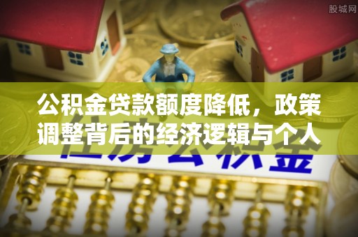 长白公积金贷款额度降低，政策调整背后的经济逻辑与个人应对策略