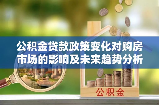 长白公积金贷款政策变化对购房市场的影响及未来趋势分析