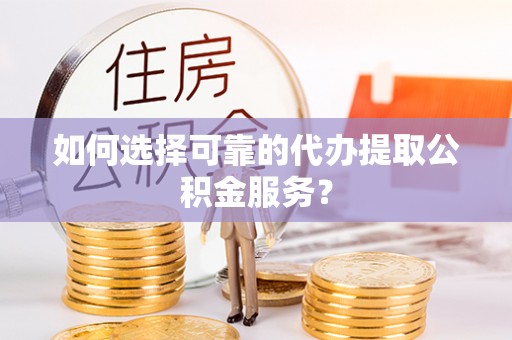 长白如何选择可靠的代办提取公积金服务？