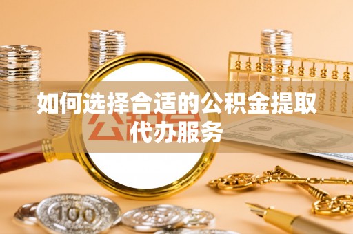 长白如何选择合适的公积金提取代办服务