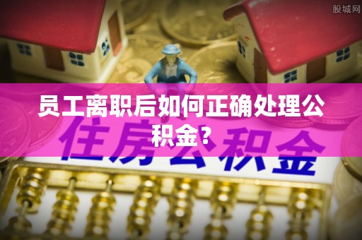 长白员工离职后如何正确处理公积金？