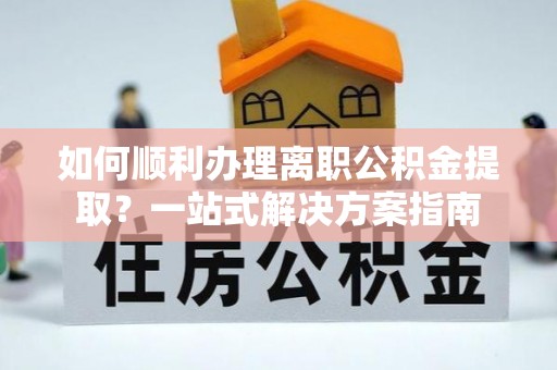 长白如何顺利办理离职公积金提取？一站式解决方案指南