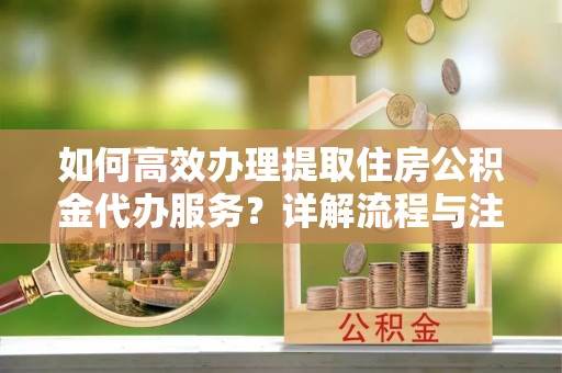 长白如何高效办理提取住房公积金代办服务？详解流程与注意事项