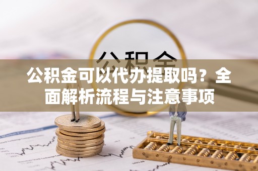 长白公积金可以代办提取吗？全面解析流程与注意事项