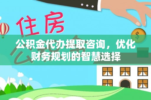 长白公积金代办提取咨询，优化财务规划的智慧选择