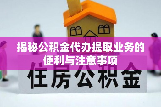 长白揭秘公积金代办提取业务的便利与注意事项