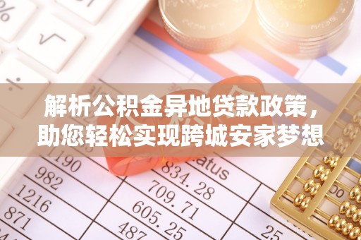 长白解析公积金异地贷款政策，助您轻松实现跨城安家梦想
