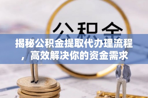 长白揭秘公积金提取代办理流程，高效解决你的资金需求