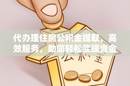 长白代办理住房公积金提取，高效服务，助您轻松实现资金流转