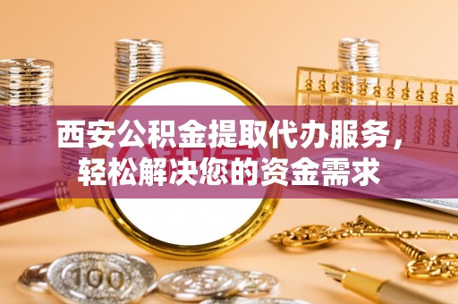 长白西安公积金提取代办服务，轻松解决您的资金需求