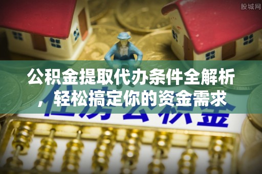 长白公积金提取代办条件全解析，轻松搞定你的资金需求