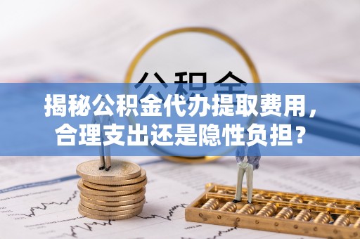长白揭秘公积金代办提取费用，合理支出还是隐性负担？