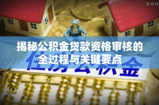 长白揭秘公积金贷款资格审核的全过程与关键要点