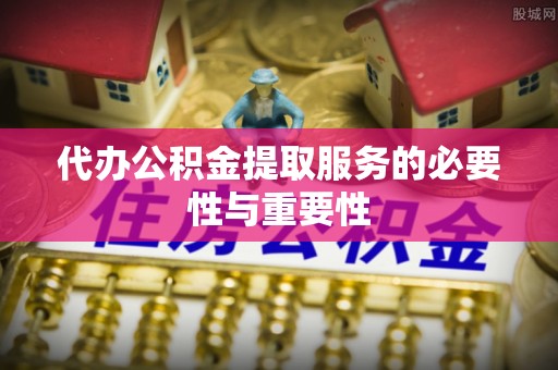 长白代办公积金提取服务的必要性与重要性