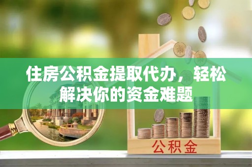 长白住房公积金提取代办，轻松解决你的资金难题