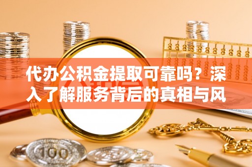 长白代办公积金提取可靠吗？深入了解服务背后的真相与风险