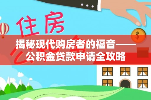 长白揭秘现代购房者的福音——公积金贷款申请全攻略