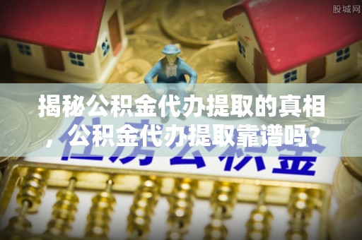 长白揭秘公积金代办提取的真相，公积金代办提取靠谱吗？你需要知道这些关键点