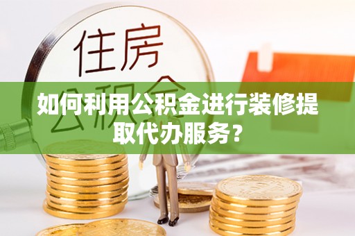 长白如何利用公积金进行装修提取代办服务？