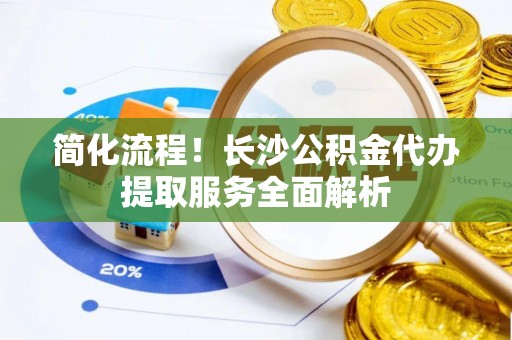 长白简化流程！长沙公积金代办提取服务全面解析
