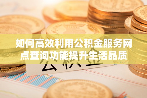 长白如何高效利用公积金服务网点查询功能提升生活品质