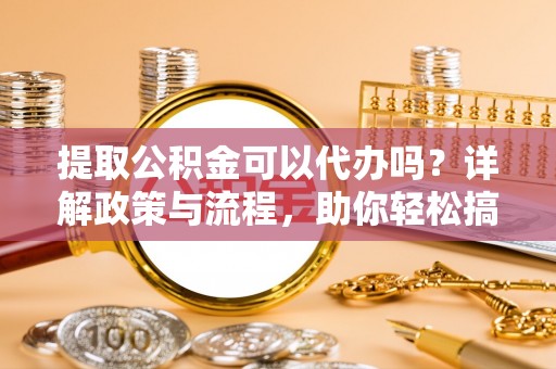 长白提取公积金可以代办吗？详解政策与流程，助你轻松搞定！