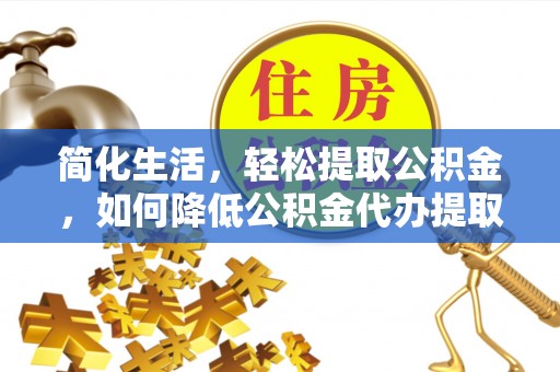 长白简化生活，轻松提取公积金，如何降低公积金代办提取的费用？