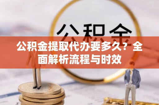 长白公积金提取代办要多久？全面解析流程与时效