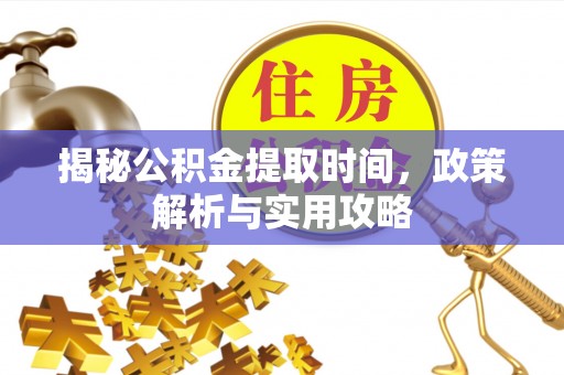 长白揭秘公积金提取时间，政策解析与实用攻略