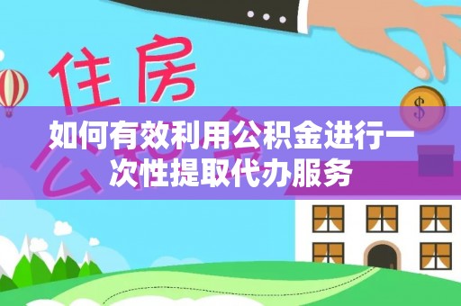 长白如何有效利用公积金进行一次性提取代办服务