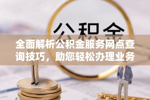 长白全面解析公积金服务网点查询技巧，助您轻松办理业务