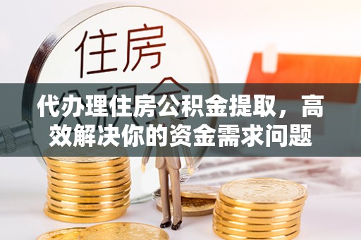 长白代办理住房公积金提取，高效解决你的资金需求问题